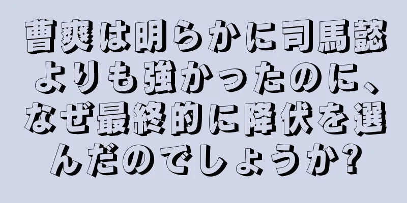 曹爽は明らかに司馬懿よりも強かったのに、なぜ最終的に降伏を選んだのでしょうか?