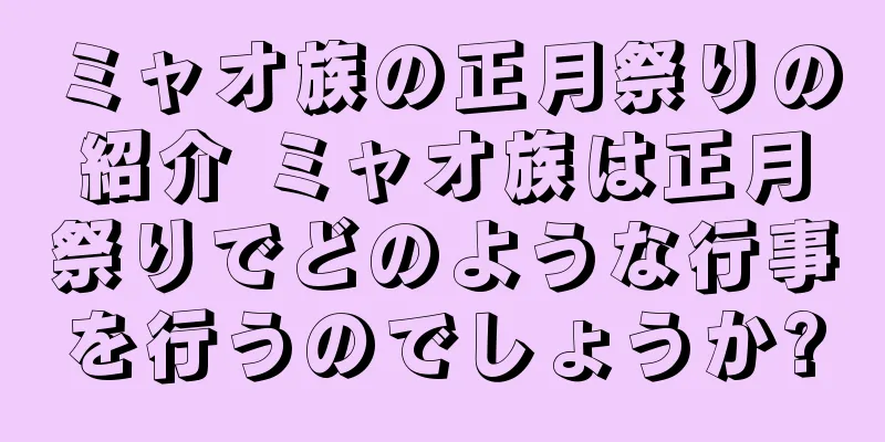 ミャオ族の正月祭りの紹介 ミャオ族は正月祭りでどのような行事を行うのでしょうか?