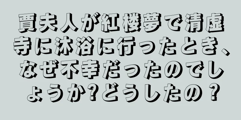 賈夫人が紅楼夢で清虚寺に沐浴に行ったとき、なぜ不幸だったのでしょうか?どうしたの？