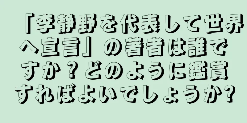 「李静野を代表して世界へ宣言」の著者は誰ですか？どのように鑑賞すればよいでしょうか?