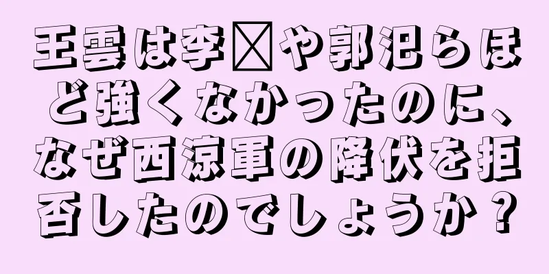 王雲は李傕や郭汜らほど強くなかったのに、なぜ西涼軍の降伏を拒否したのでしょうか？