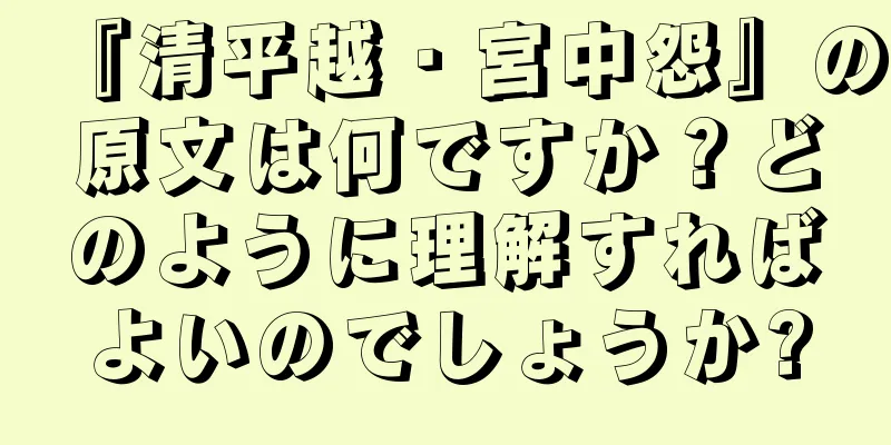 『清平越・宮中怨』の原文は何ですか？どのように理解すればよいのでしょうか?