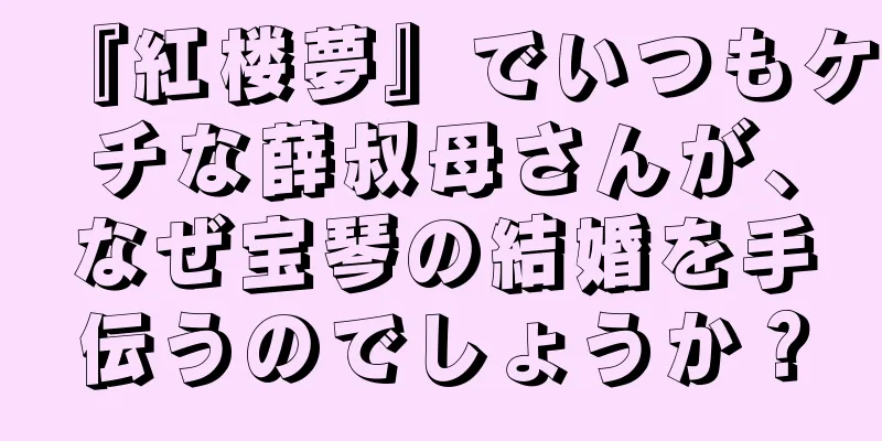 『紅楼夢』でいつもケチな薛叔母さんが、なぜ宝琴の結婚を手伝うのでしょうか？