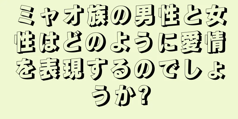 ミャオ族の男性と女性はどのように愛情を表現するのでしょうか?