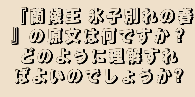 『蘭陵王 氷子別れの春』の原文は何ですか？どのように理解すればよいのでしょうか?
