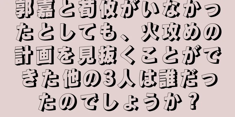 郭嘉と荀攸がいなかったとしても、火攻めの計画を見抜くことができた他の3人は誰だったのでしょうか？