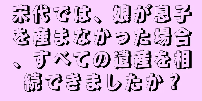 宋代では、娘が息子を産まなかった場合、すべての遺産を相続できましたか？