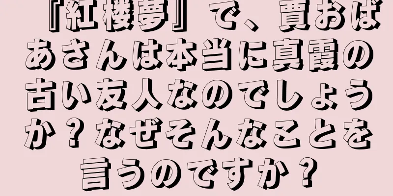 『紅楼夢』で、賈おばあさんは本当に真霞の古い友人なのでしょうか？なぜそんなことを言うのですか？