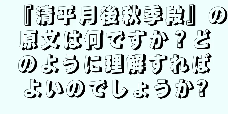 『清平月後秋季段』の原文は何ですか？どのように理解すればよいのでしょうか?