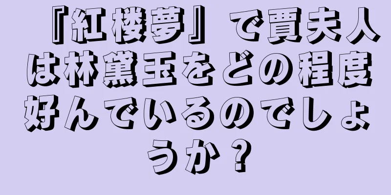 『紅楼夢』で賈夫人は林黛玉をどの程度好んでいるのでしょうか？