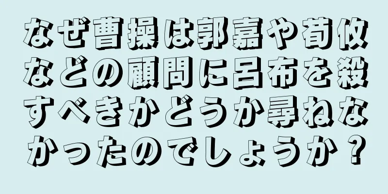 なぜ曹操は郭嘉や荀攸などの顧問に呂布を殺すべきかどうか尋ねなかったのでしょうか？