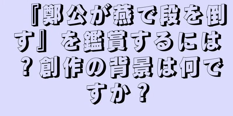 『鄭公が燕で段を倒す』を鑑賞するには？創作の背景は何ですか？