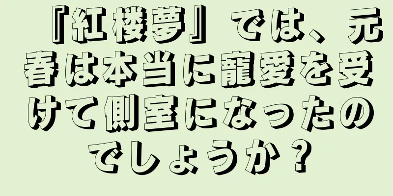 『紅楼夢』では、元春は本当に寵愛を受けて側室になったのでしょうか？