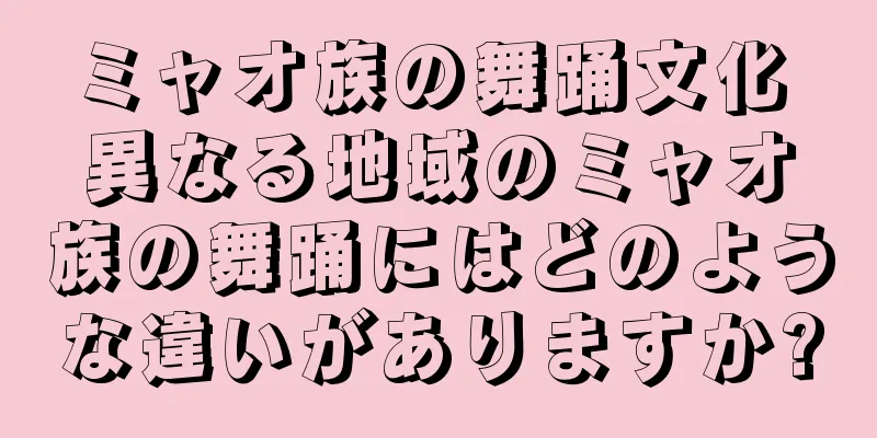 ミャオ族の舞踊文化 異なる地域のミャオ族の舞踊にはどのような違いがありますか?