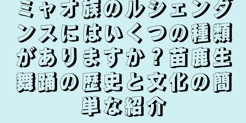 ミャオ族のルシェンダンスにはいくつの種類がありますか？苗鹿生舞踊の歴史と文化の簡単な紹介