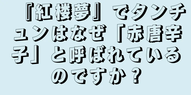『紅楼夢』でタンチュンはなぜ「赤唐辛子」と呼ばれているのですか？