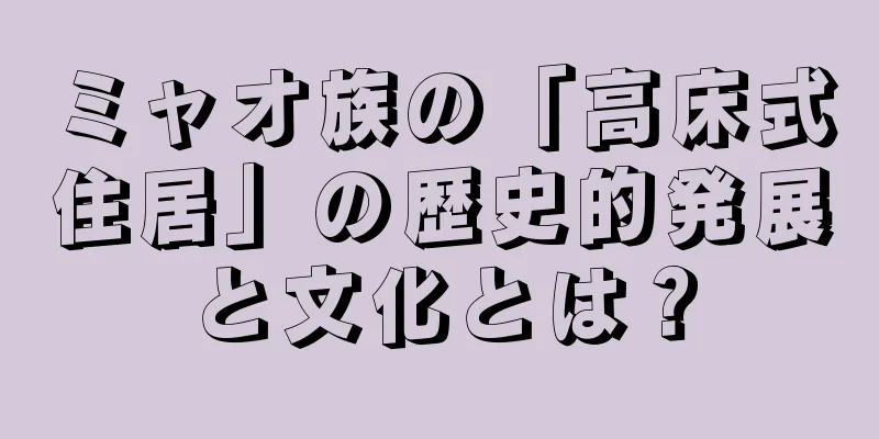 ミャオ族の「高床式住居」の歴史的発展と文化とは？