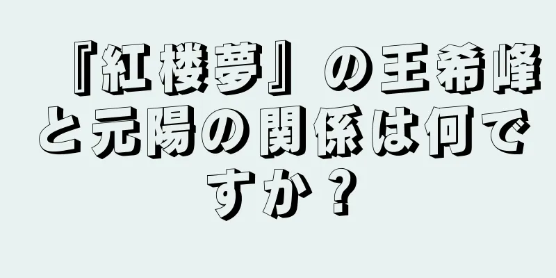 『紅楼夢』の王希峰と元陽の関係は何ですか？