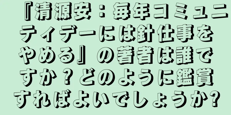 『清源安：毎年コミュニティデーには針仕事をやめる』の著者は誰ですか？どのように鑑賞すればよいでしょうか?
