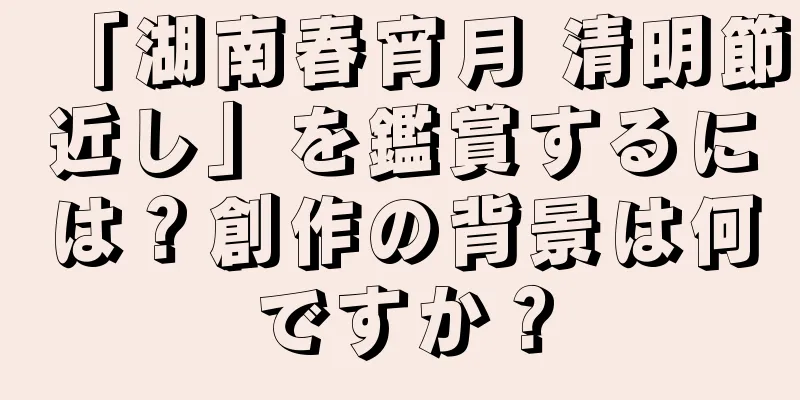 「湖南春宵月 清明節近し」を鑑賞するには？創作の背景は何ですか？