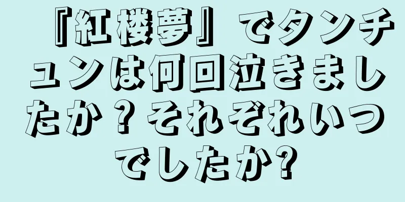 『紅楼夢』でタンチュンは何回泣きましたか？それぞれいつでしたか?