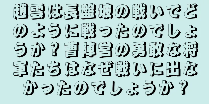 趙雲は長盤坡の戦いでどのように戦ったのでしょうか？曹陣営の勇敢な将軍たちはなぜ戦いに出なかったのでしょうか？