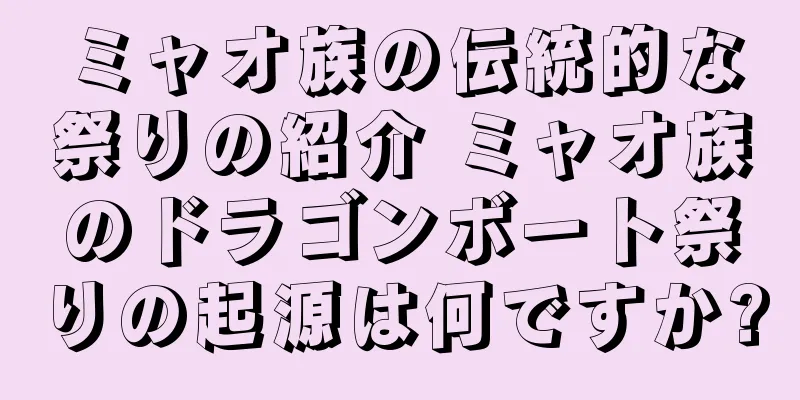 ミャオ族の伝統的な祭りの紹介 ミャオ族のドラゴンボート祭りの起源は何ですか?