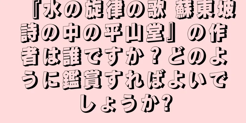 『水の旋律の歌 蘇東坡詩の中の平山堂』の作者は誰ですか？どのように鑑賞すればよいでしょうか?