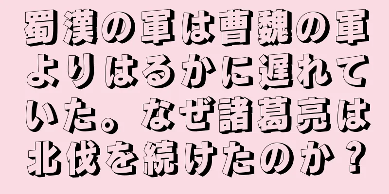 蜀漢の軍は曹魏の軍よりはるかに遅れていた。なぜ諸葛亮は北伐を続けたのか？