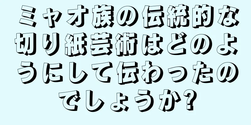 ミャオ族の伝統的な切り紙芸術はどのようにして伝わったのでしょうか?