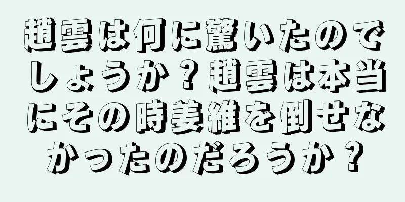 趙雲は何に驚いたのでしょうか？趙雲は本当にその時姜維を倒せなかったのだろうか？