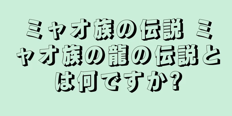 ミャオ族の伝説 ミャオ族の龍の伝説とは何ですか?