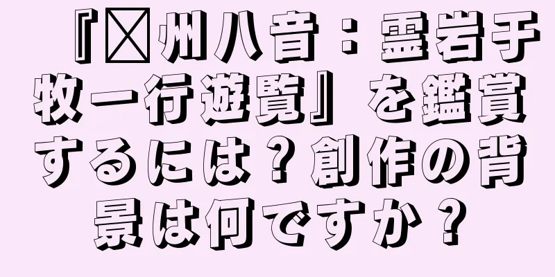 『贛州八音：霊岩于牧一行遊覧』を鑑賞するには？創作の背景は何ですか？
