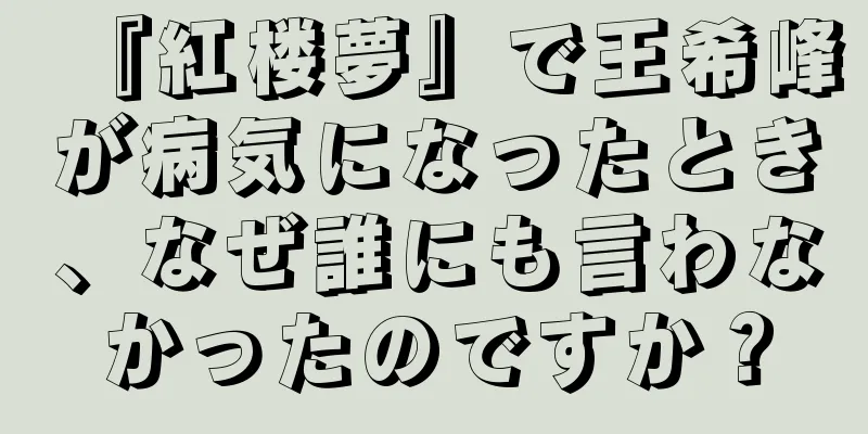 『紅楼夢』で王希峰が病気になったとき、なぜ誰にも言わなかったのですか？