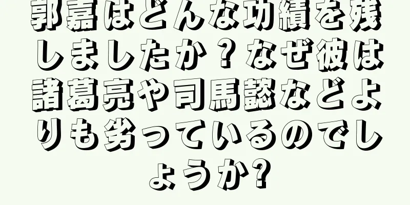郭嘉はどんな功績を残しましたか？なぜ彼は諸葛亮や司馬懿などよりも劣っているのでしょうか?