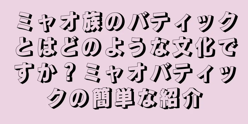 ミャオ族のバティックとはどのような文化ですか？ミャオバティックの簡単な紹介