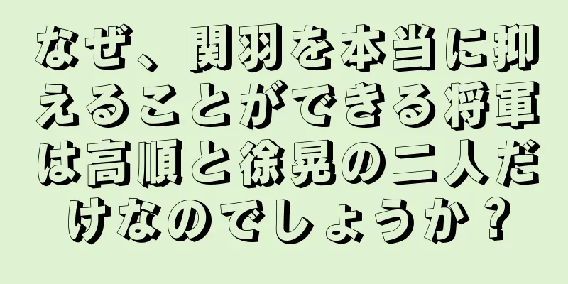 なぜ、関羽を本当に抑えることができる将軍は高順と徐晃の二人だけなのでしょうか？