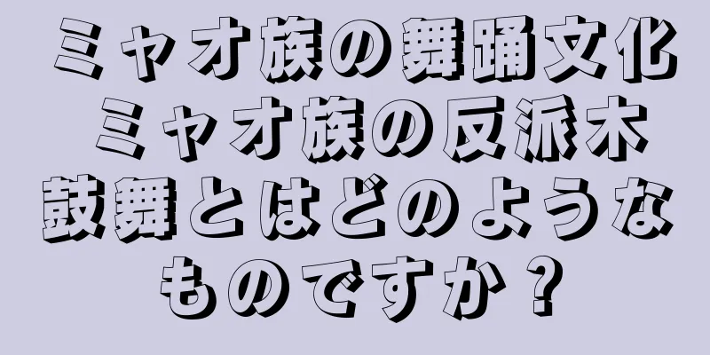 ミャオ族の舞踊文化 ミャオ族の反派木鼓舞とはどのようなものですか？