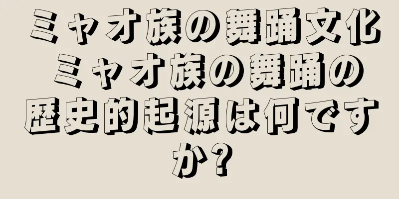 ミャオ族の舞踊文化 ミャオ族の舞踊の歴史的起源は何ですか?