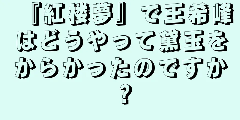 『紅楼夢』で王希峰はどうやって黛玉をからかったのですか？