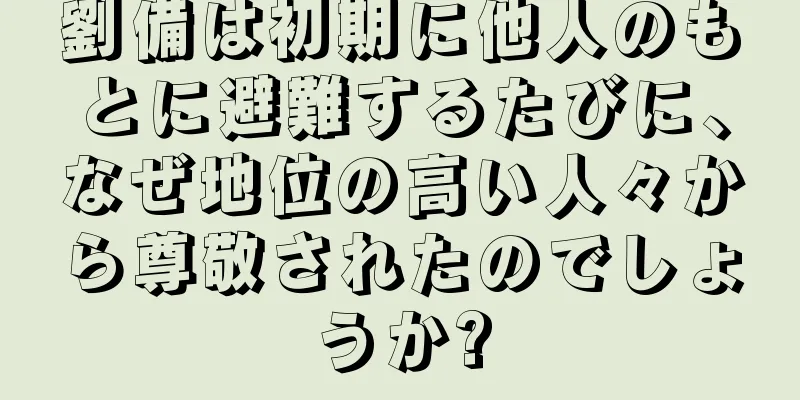 劉備は初期に他人のもとに避難するたびに、なぜ地位の高い人々から尊敬されたのでしょうか?