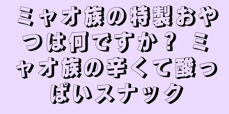 ミャオ族の特製おやつは何ですか？ ミャオ族の辛くて酸っぱいスナック