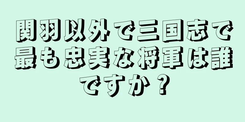 関羽以外で三国志で最も忠実な将軍は誰ですか？