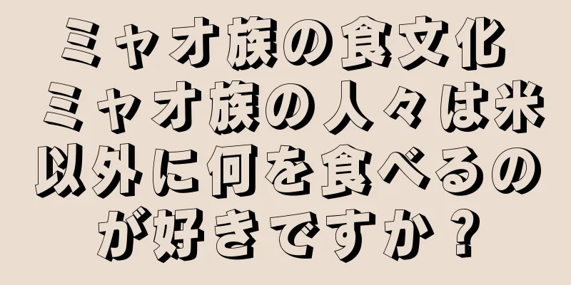 ミャオ族の食文化 ミャオ族の人々は米以外に何を食べるのが好きですか？