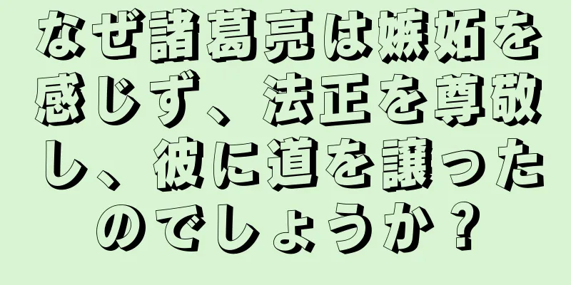 なぜ諸葛亮は嫉妬を感じず、法正を尊敬し、彼に道を譲ったのでしょうか？