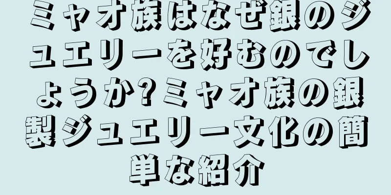 ミャオ族はなぜ銀のジュエリーを好むのでしょうか?ミャオ族の銀製ジュエリー文化の簡単な紹介