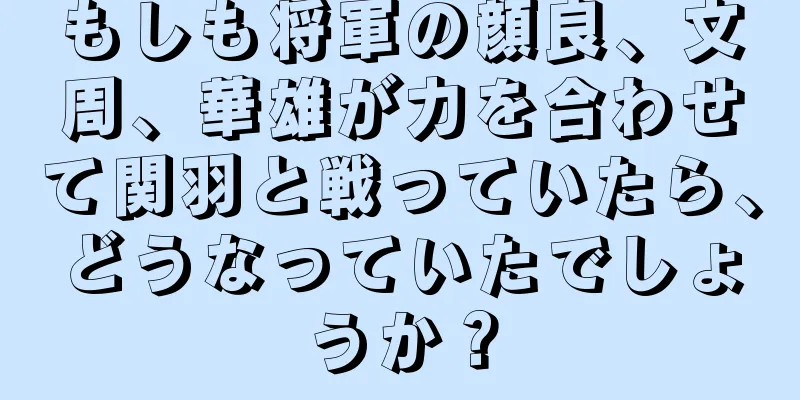 もしも将軍の顔良、文周、華雄が力を合わせて関羽と戦っていたら、どうなっていたでしょうか？
