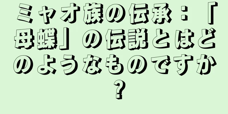 ミャオ族の伝承：「母蝶」の伝説とはどのようなものですか？