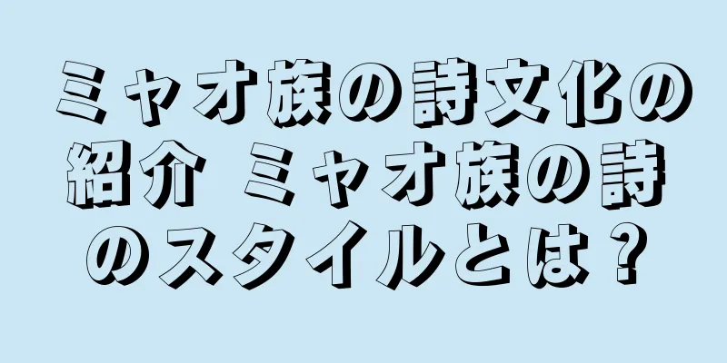 ミャオ族の詩文化の紹介 ミャオ族の詩のスタイルとは？