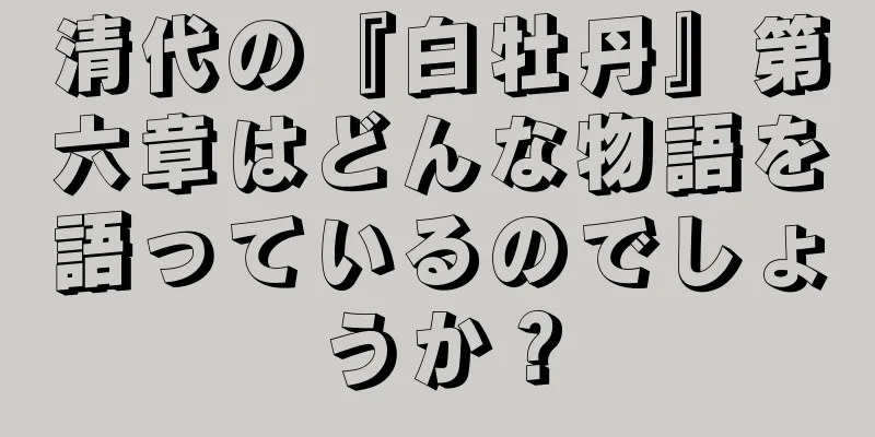 清代の『白牡丹』第六章はどんな物語を語っているのでしょうか？
